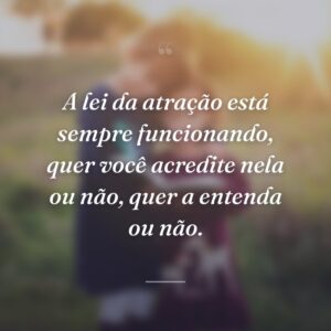 A lei da atração está sempre funcionando, quer você acredite nela ou não, quer a entenda ou não.