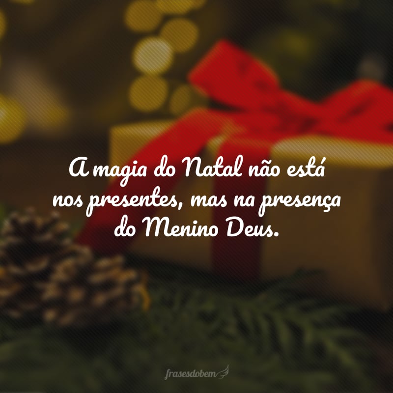 A magia do Natal não está nos presentes, mas na presença do Menino Deus. Que neste dia você possa crescer em fé, entregar-se em caridade ao próximo e encher-se de uma esperança invencível para o ano que está por vir, pois sabe que se Ele estiver com você, não há impossível. Feliz Natal! 