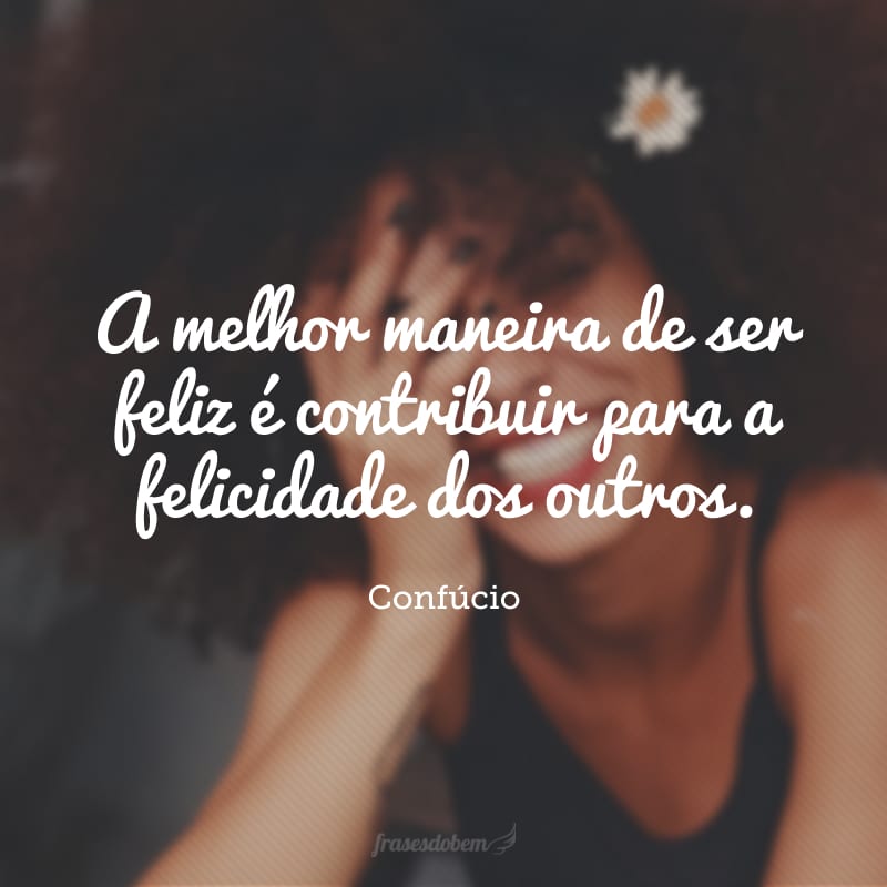 A melhor maneira de ser feliz é contribuir para a felicidade dos outros. 