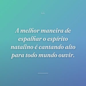 A melhor maneira de espalhar o espírito natalino é cantando alto para todo mundo ouvir.