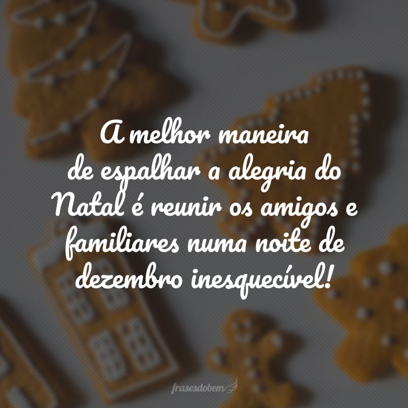 A melhor maneira de espalhar a alegria do Natal é reunir os amigos e familiares numa noite de dezembro inesquecível!