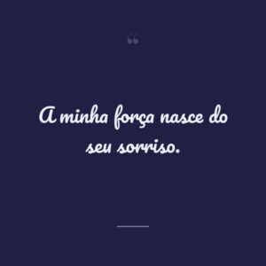 A minha força nasce do seu sorriso.