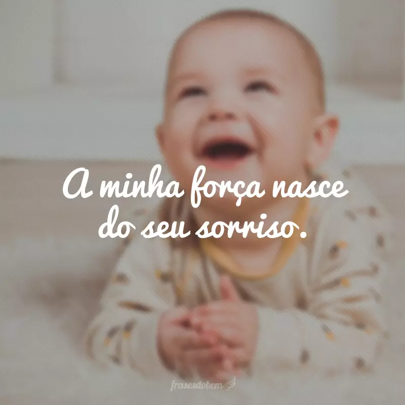 A minha força nasce do seu sorriso.