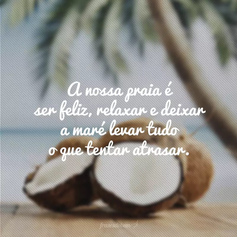 A nossa praia é ser feliz, relaxar e deixar a maré levar tudo o que tentar atrasar.