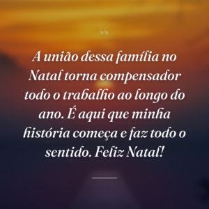 A união dessa família no Natal torna compensador todo o trabalho ao longo do ano. É aqui que minha história começa e faz todo o sentido. Feliz Natal!