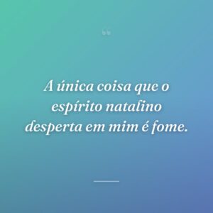 A única coisa que o espírito natalino desperta em mim é fome.