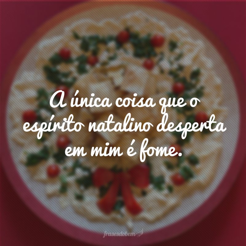 A única coisa que o espírito natalino desperta em mim é fome.