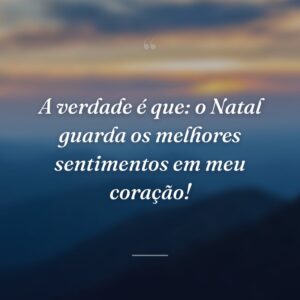 A verdade é que: o Natal guarda os melhores sentimentos em meu coração!