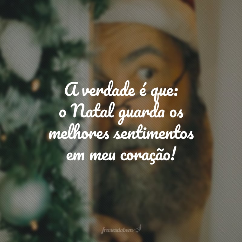 A verdade é que: o Natal guarda os melhores sentimentos em meu coração!