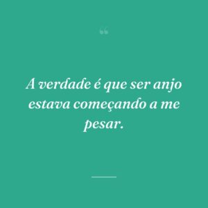 A verdade é que ser anjo estava começando a me pesar.