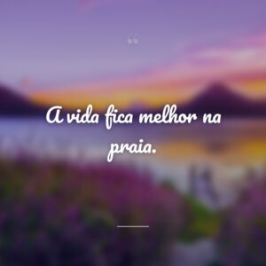A vida fica melhor na praia.