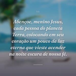 Abençoe, menino Jesus, cada pessoa do planeta Terra, colocando em seu coração um pouco da luz eterna que vieste acender na noite escura de nossa fé.