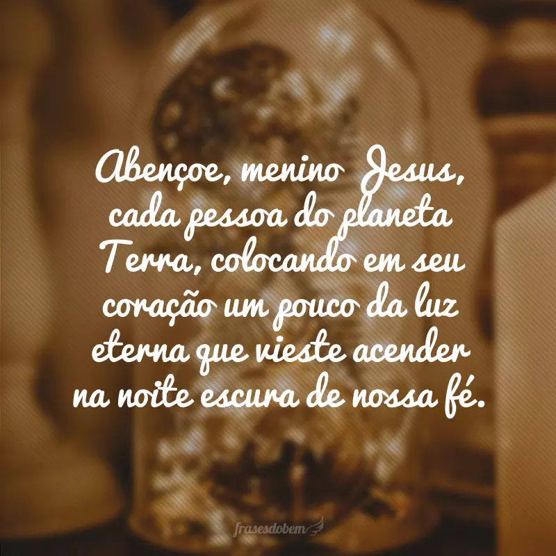 Abençoe, menino Jesus, cada pessoa do planeta Terra, colocando em seu coração um pouco da luz eterna que vieste acender na noite escura de nossa fé.