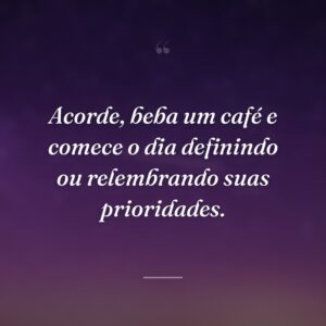 Acorde, beba um café e comece o dia definindo ou relembrando suas prioridades.