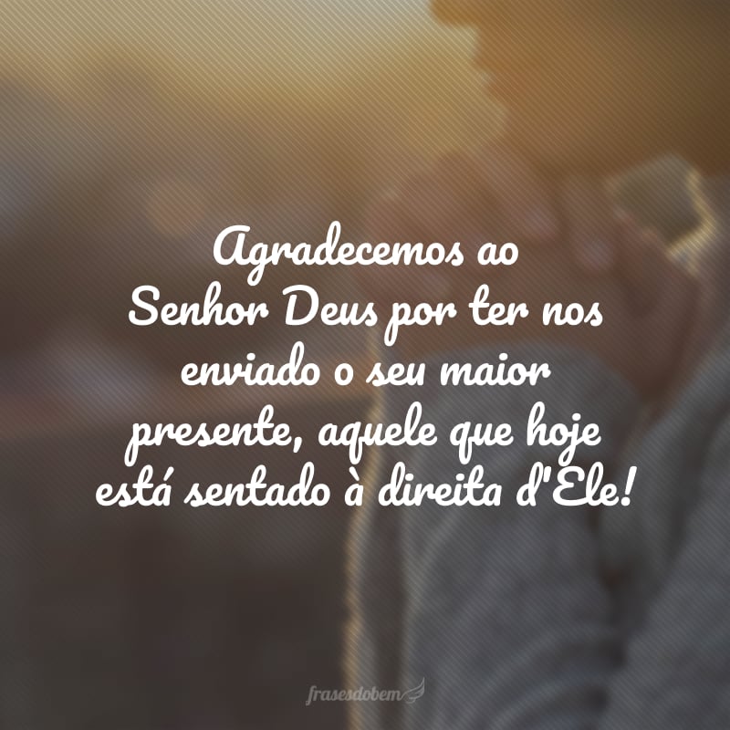 Agradecemos ao Senhor Deus por ter nos enviado o seu maior presente, aquele que hoje está sentado à direita d'Ele!