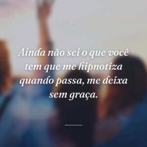 Ainda não sei o que você tem que me hipnotiza quando passa, me deixa sem graça.