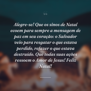 Alegre-se! Que os sinos de Natal ecoem para sempre a mensagem de paz em seu coração: o Salvador veio para resgatar o que estava perdido, refazer o que estava destruído. Que todas suas ações ressoem o Amor de Jesus! Feliz Natal!