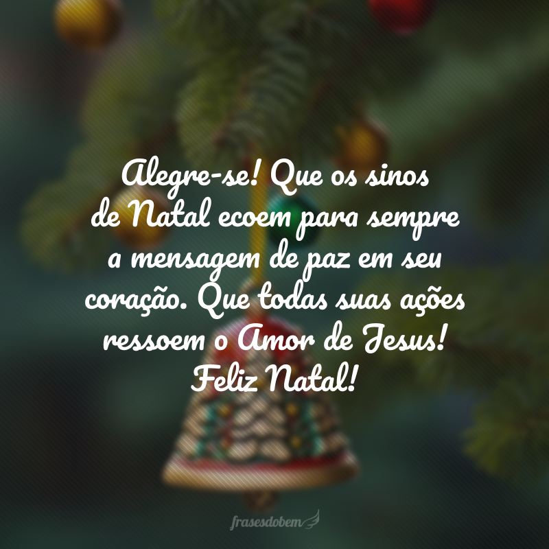 Alegre-se! Que os sinos de Natal ecoem para sempre a mensagem de paz em seu coração: o Salvador veio para resgatar o que estava perdido, refazer o que estava destruído. Que todas suas ações ressoem o Amor de Jesus! Feliz Natal!