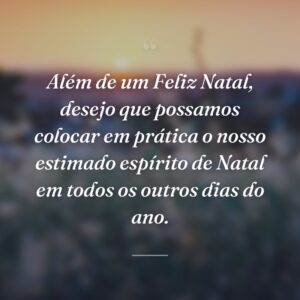Além de um Feliz Natal, desejo que possamos colocar em prática o nosso estimado espírito de Natal em todos os outros dias do ano.
