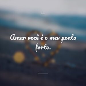 Amar você é o meu ponto forte.