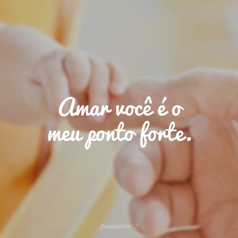 Amar você é o meu ponto forte.