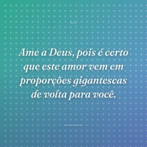Ame a Deus, pois é certo que este amor vem em proporções gigantescas de volta para você.