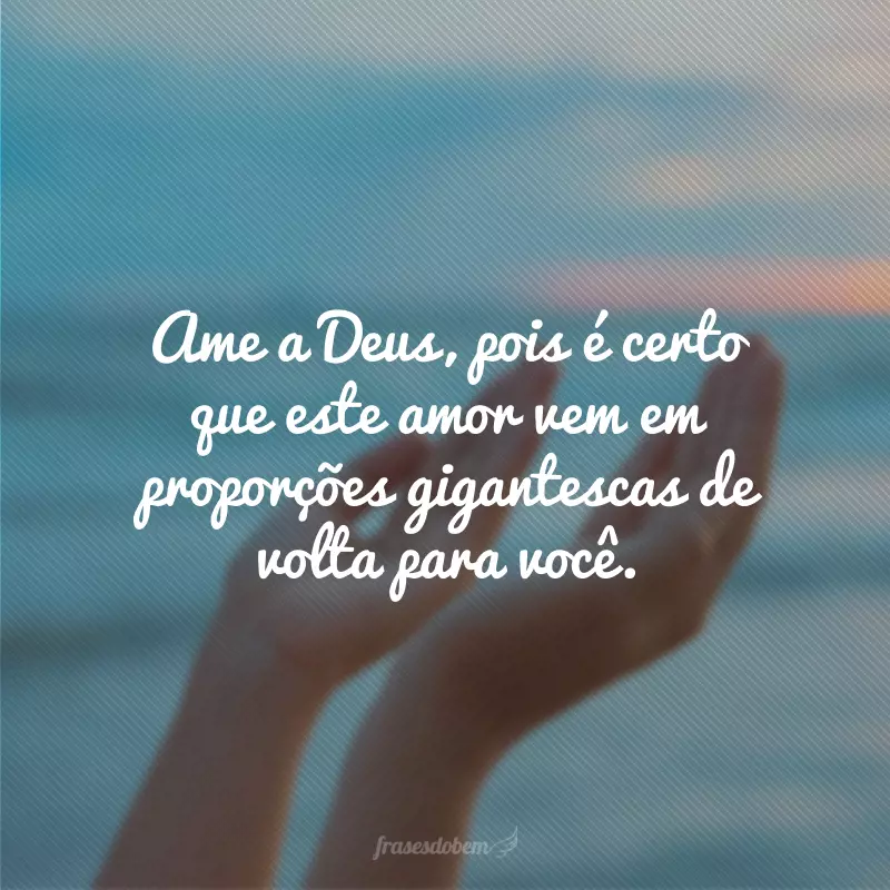 Ame a Deus, pois é certo que este amor vem em proporções gigantescas de volta para você.