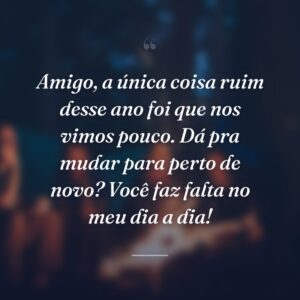 Amigo, a única coisa ruim desse ano foi que nos vimos pouco. Dá pra mudar para perto de novo? Você faz falta no meu dia a dia!