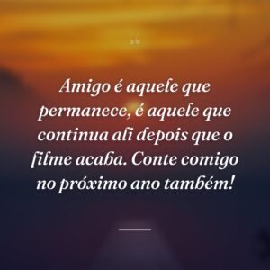 Amigo é aquele que permanece, é aquele que continua ali depois que o filme acaba. Conte comigo no próximo ano também!