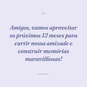 Amigos, vamos aproveitar os próximos 12 meses para curtir nossa amizade e construir memórias maravilhosas!