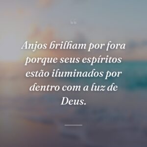 Anjos brilham por fora porque seus espíritos estão iluminados por dentro com a luz de Deus.