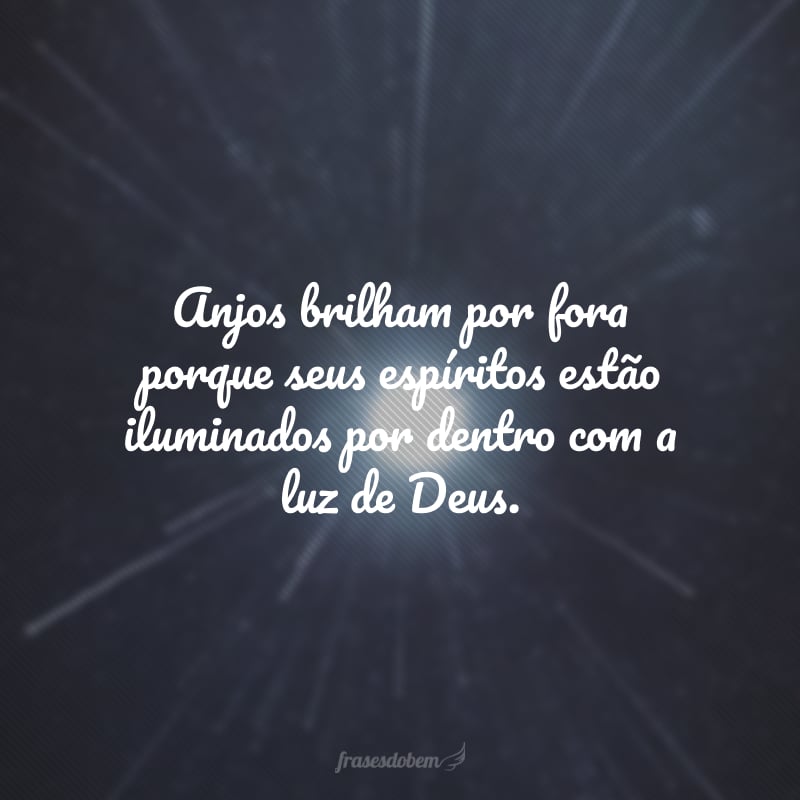 Anjos brilham por fora porque seus espíritos estão iluminados por dentro com a luz de Deus.