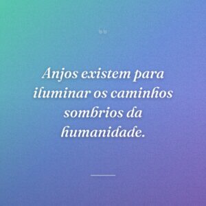 Anjos existem para iluminar os caminhos sombrios da humanidade.