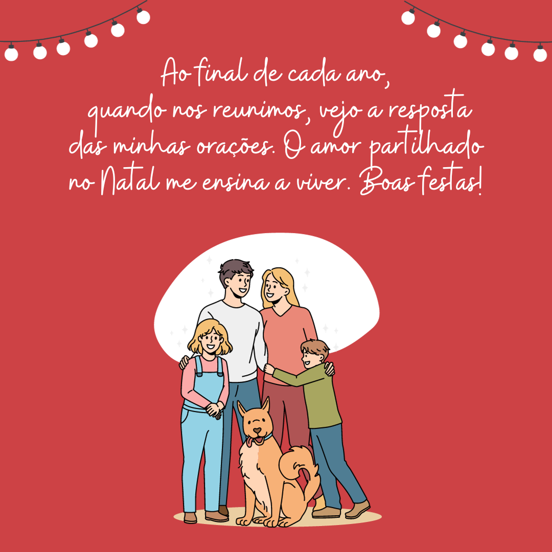 Ao final de cada ano, quando nos reunimos, vejo a resposta das minhas orações. Não temos apenas uma família, mas um pedaço do céu. O amor partilhado no Natal me ensinam a viver. Boas festas!