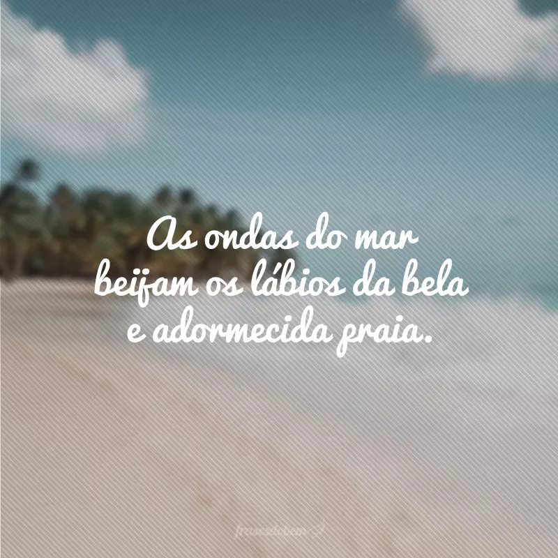 As ondas do mar beijam os lábios da bela e adormecida praia.