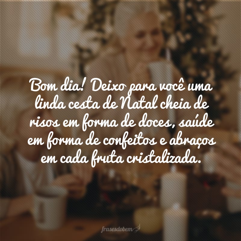 Bom dia! Deixo para você uma linda cesta de Natal cheia de risos em forma de doces, saúde em forma de confeitos e abraços em cada fruta cristalizada. 