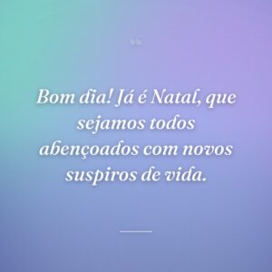 Bom dia! Já é Natal, que sejamos todos abençoados com novos suspiros de vida.