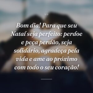 Bom dia! Para que seu Natal seja perfeito: perdoe e peça perdão, seja solidário, agradeça pela vida e ame ao próximo com todo o seu coração!