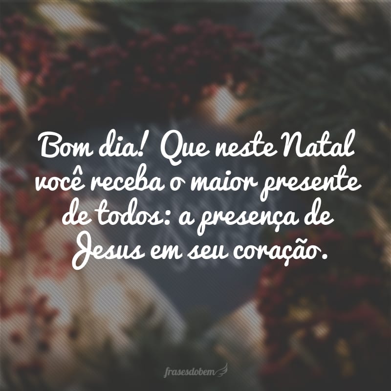 Bom dia! Que neste Natal você receba o maior presente de todos: a presença de Jesus em seu coração.