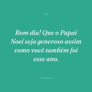 Bom dia! Que o Papai Noel seja generoso assim como você também foi esse ano.