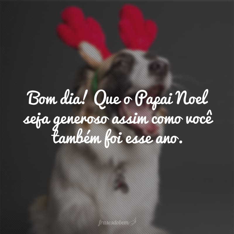 Bom dia! Que o Papai Noel seja generoso assim como você também foi esse ano.