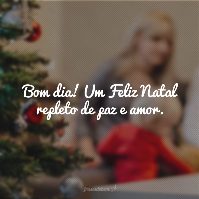 Bom dia! Um Feliz Natal repleto de paz e amor.