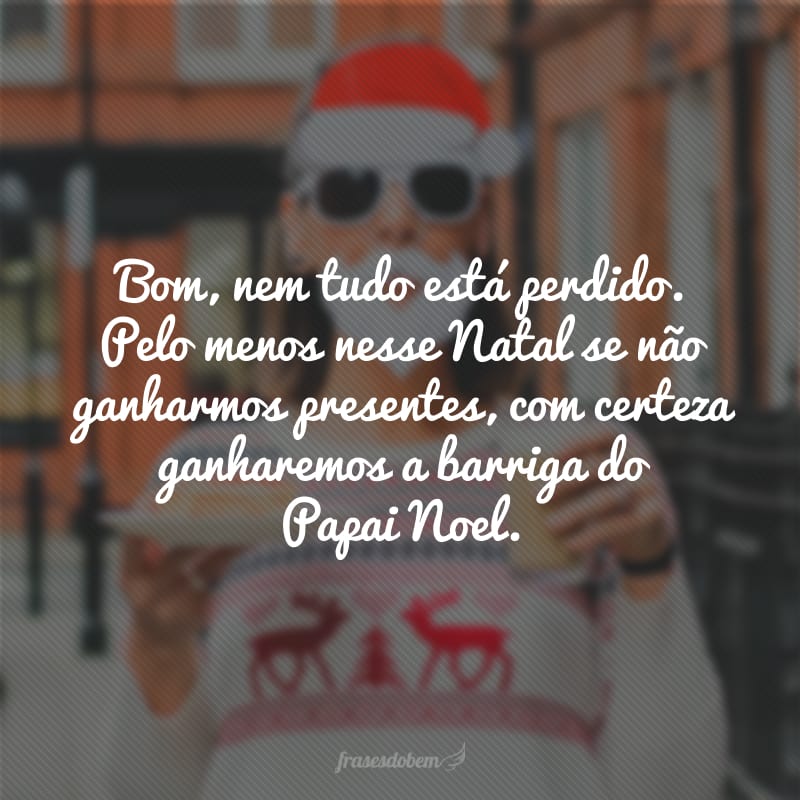 Bom, nem tudo está perdido. Pelo menos nesse Natal se não ganharmos presentes, com certeza ganharemos a barriga do Papai Noel.