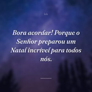 Bora acordar! Porque o Senhor preparou um Natal incrível para todos nós.