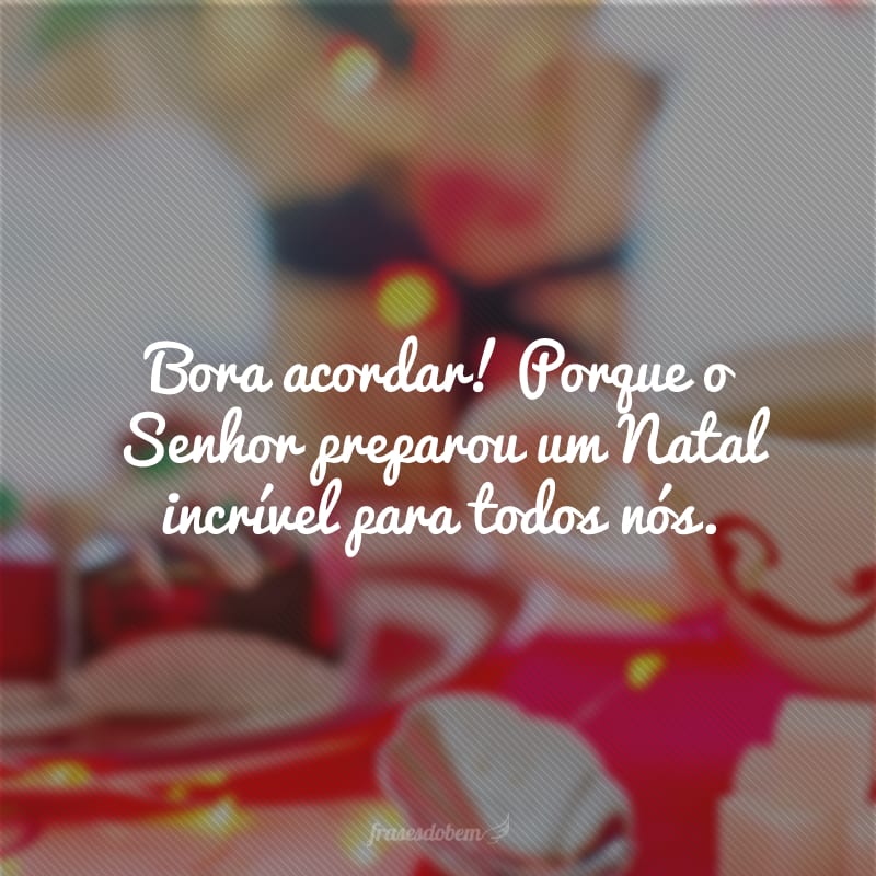 Bora acordar! Porque o Senhor preparou um Natal incrível para todos nós. 