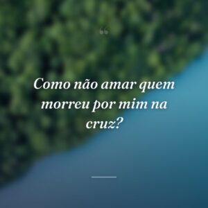 Como não amar quem morreu por mim na cruz?