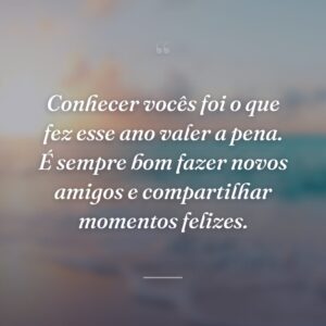 Conhecer vocês foi o que fez esse ano valer a pena. É sempre bom fazer novos amigos e compartilhar momentos felizes.