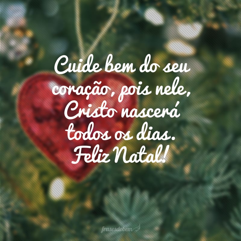 Cuide bem do seu coração, pois nele, Cristo nascerá todos os dias. Feliz Natal!