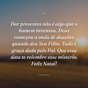 Dar presentes não é algo que o homem inventou. Deus começou a onda de doações quando deu Seu Filho. Tudo é graça dada pelo Pai. Que essa data te relembre esse mistério. Feliz Natal!