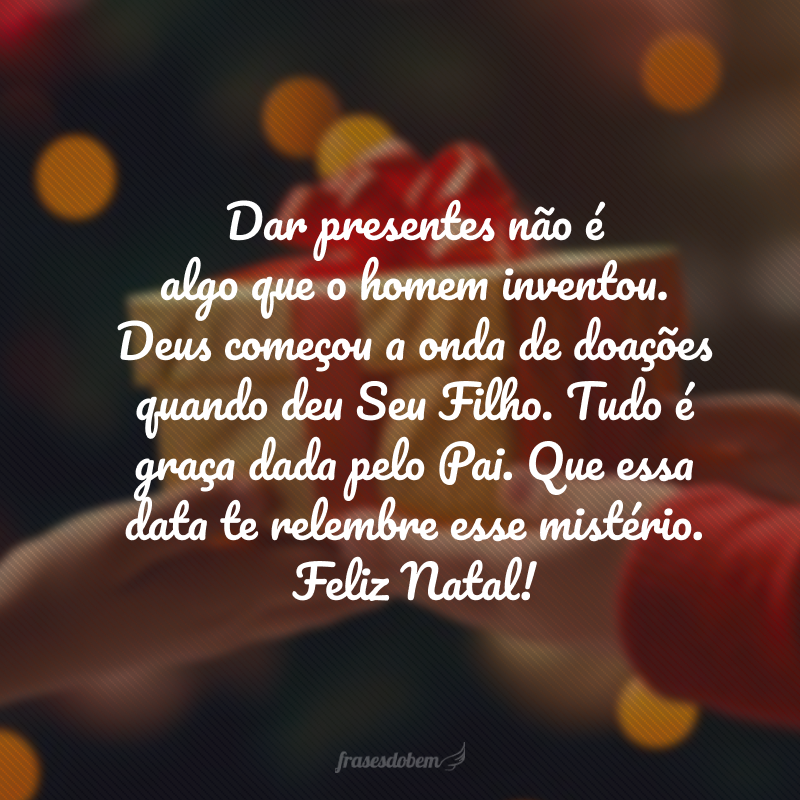 Dar presentes não é algo que o homem inventou. Deus começou a onda de doações quando deu Seu Filho. Tudo é graça dada pelo Pai. Que essa data te relembre esse mistério. Feliz Natal!